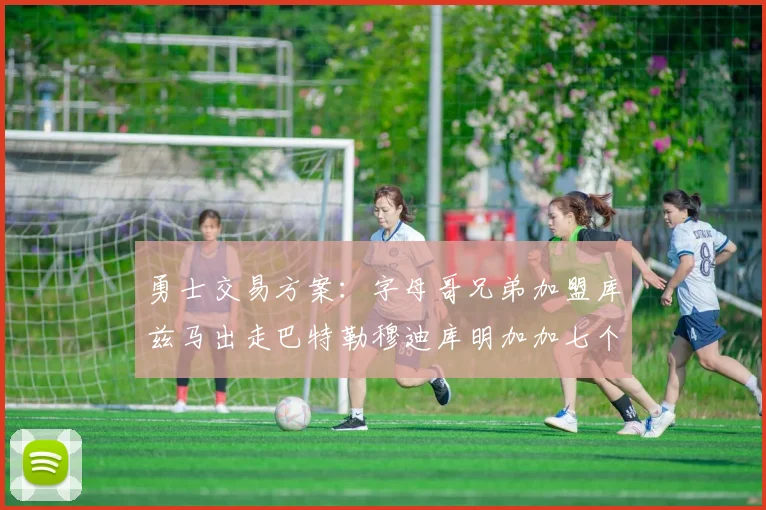 勇士交易方案：字母哥兄弟加盟库兹马出走巴特勒穆迪库明加加七个首轮选秀权