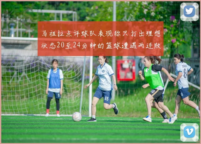 马祖拉点评球队表现称只打出理想状态20至24分钟的篮球遭遇两连败
