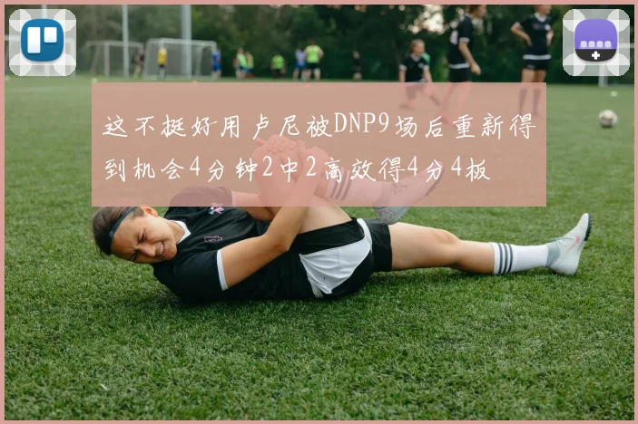 这不挺好用卢尼被DNP9场后重新得到机会4分钟2中2高效得4分4板