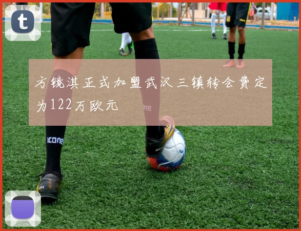 方镜淇正式加盟武汉三镇转会费定为122万欧元