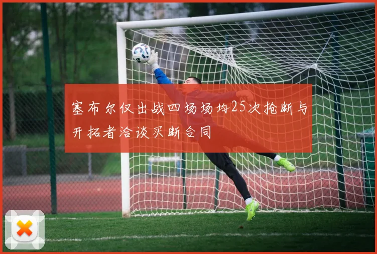 塞布尔仅出战四场场均25次抢断与开拓者洽谈买断合同