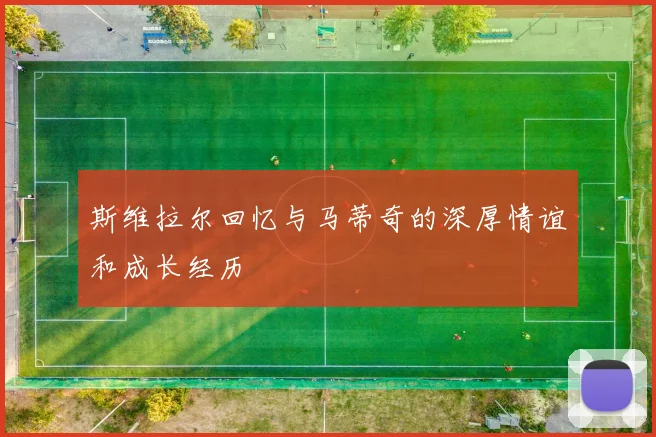 斯维拉尔回忆与马蒂奇的深厚情谊和成长经历