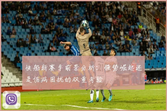 快船新赛季前景分析：强势崛起还是伤病困扰的双重考验