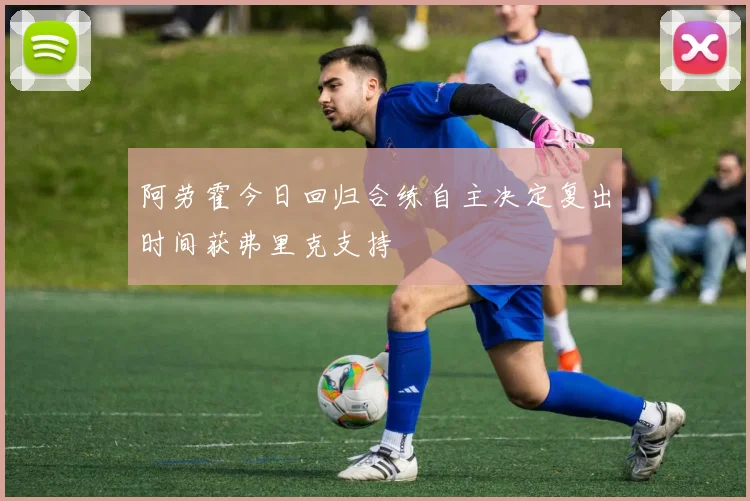 阿劳霍今日回归合练自主决定复出时间获弗里克支持