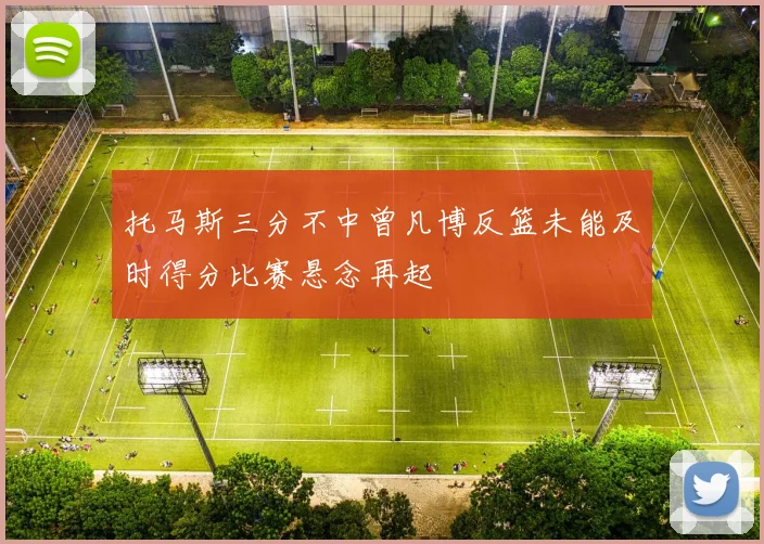 托马斯三分不中曾凡博反篮未能及时得分比赛悬念再起