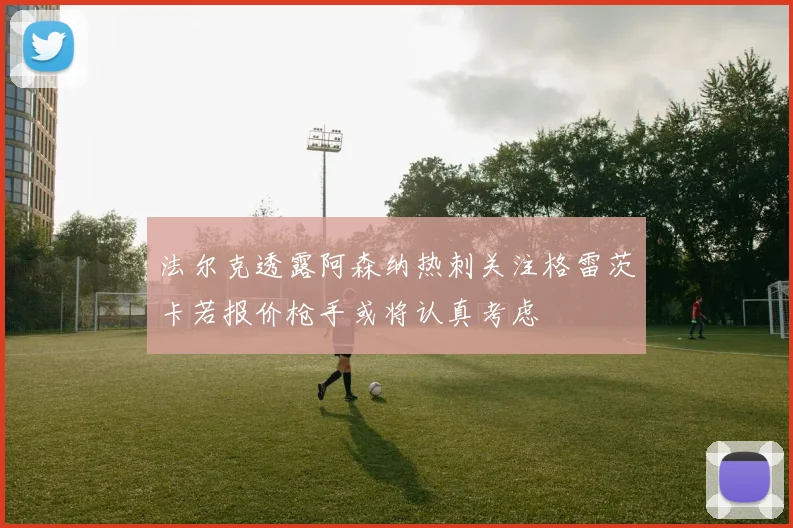 法尔克透露阿森纳热刺关注格雷茨卡若报价枪手或将认真考虑