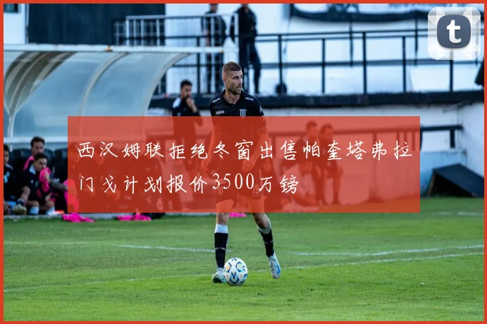 西汉姆联拒绝冬窗出售帕奎塔弗拉门戈计划报价3500万镑