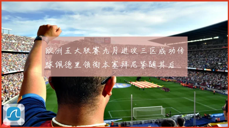 欧洲五大联赛九月进攻三区成功传球佩德里领衔本塞拜尼紧随其后