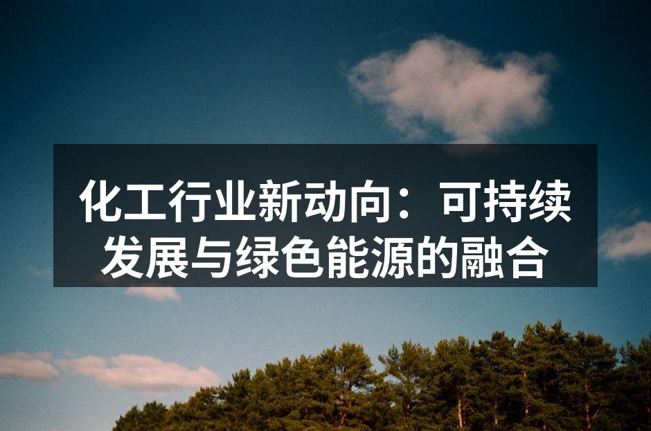 化工行业新动向：可持续发展与绿色能源的融合